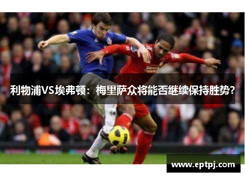 利物浦VS埃弗顿：梅里萨众将能否继续保持胜势？