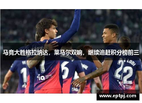 马竞大胜格拉纳达，莱马尔双响，继续追赶积分榜前三
