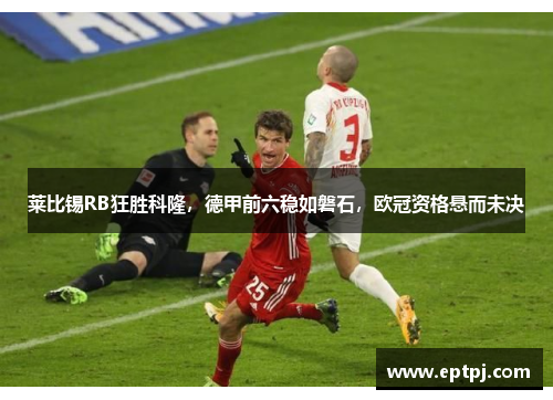 莱比锡RB狂胜科隆，德甲前六稳如磐石，欧冠资格悬而未决