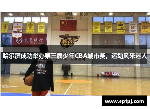 哈尔滨成功举办第三届少年CBA城市赛，运动风采迷人