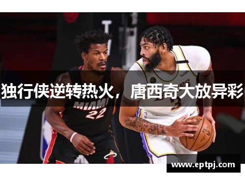 独行侠逆转热火，唐西奇大放异彩