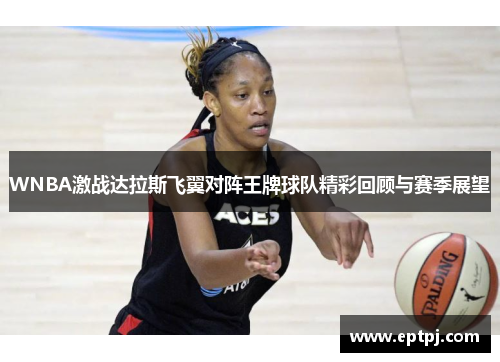 WNBA激战达拉斯飞翼对阵王牌球队精彩回顾与赛季展望