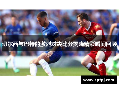 切尔西与巴特的激烈对决比分揭晓精彩瞬间回顾