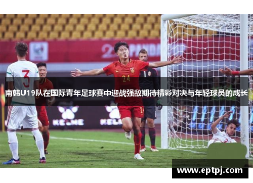 南韩U19队在国际青年足球赛中迎战强敌期待精彩对决与年轻球员的成长