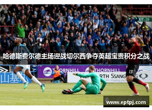 哈德斯费尔德主场迎战切尔西争夺英超宝贵积分之战