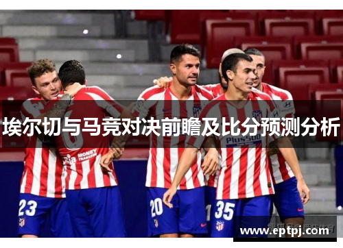 埃尔切与马竞对决前瞻及比分预测分析