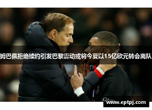 姆巴佩拒绝续约引发巴黎震动或将今夏以15亿欧元转会离队