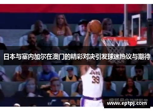 日本与塞内加尔在澳门的精彩对决引发球迷热议与期待