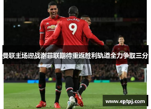 曼联主场迎战谢菲联期待重返胜利轨道全力争取三分