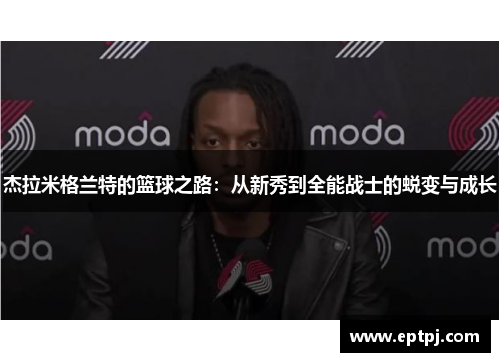 杰拉米格兰特的篮球之路：从新秀到全能战士的蜕变与成长