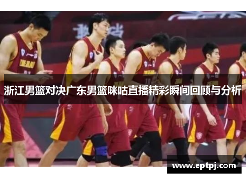 浙江男篮对决广东男篮咪咕直播精彩瞬间回顾与分析