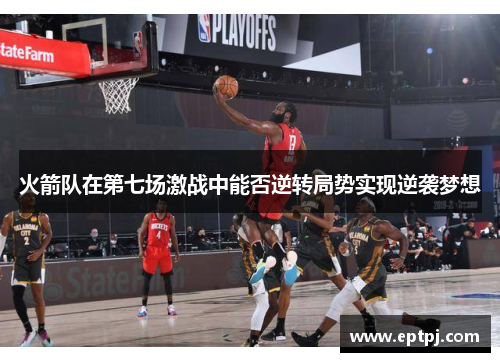 火箭队在第七场激战中能否逆转局势实现逆袭梦想