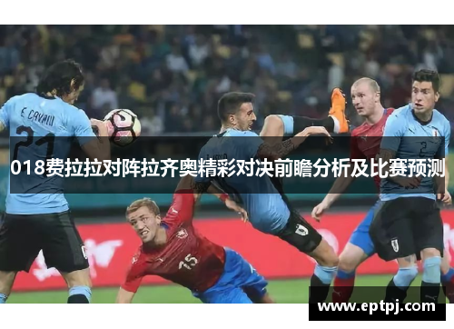 018费拉拉对阵拉齐奥精彩对决前瞻分析及比赛预测