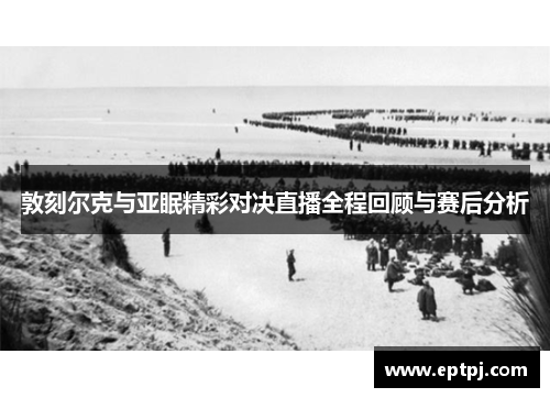 敦刻尔克与亚眠精彩对决直播全程回顾与赛后分析