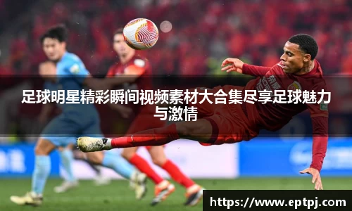 足球明星精彩瞬间视频素材大合集尽享足球魅力与激情