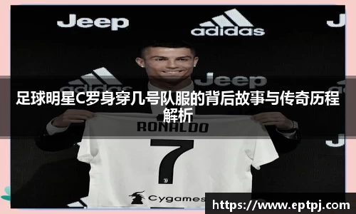 足球明星C罗身穿几号队服的背后故事与传奇历程解析
